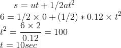 s = ut + 1/2 at^2 \\ 6 = 1/2 \times 0+(1/2)*0.12 \times t^2 \\ t^2 = \frac{6 \times 2}{0.12} = 100 \\ t = 10 sec