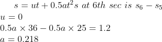 s=ut+0.5at^2 s\ at\ 6th\ sec \ is \ s_6-s_5\\u=0\\0.5a\times36-0.5a\times25=1.2\\a=0.218