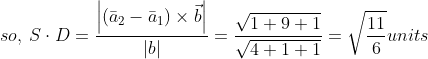 so,\: S\cdot D= \frac{\left | \left ( \bar{a}_{2}-\bar{a}_{1} \right )\times \vec{b} \right |}{\left | b \right |}= \frac{\sqrt{1+9+1}}{\sqrt{4+1+1}}= \sqrt{\frac{11}{6}}units