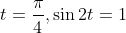 t= \frac{\pi }{4},\sin 2t= 1