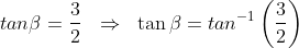 tan\beta=\frac{3}{2}\ \; \Rightarrow\ \;\tan\beta=tan^{-1}\left(\frac{3}{2} \right )