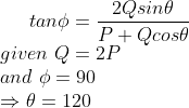 tan\phi =\frac{2Qsin\theta }{P+Qcos\theta }\\ given\ Q=2P\\ and \ \phi=90\\\Rightarrow \theta=120