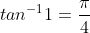 tan^{-1} 1=\frac{\pi }{4}