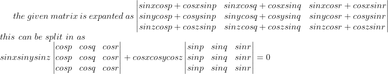 the\ given\ matrix\ is\ expanted\ as\begin{vmatrix} sinxcosp+cosxsinp &sinxcosq+cosxsinq &sinxcosr+cosxsinr \\ sinycosp+cosysinp &sinycosq+cosysinq &sinycosr+cosysinr \\ sinzcosp+coszsinp &sinzcosq+coszsinq &sinzcosr+coszsinr \end{vmatrix}\\this\ can\ be\ split\ in\ as\\sinxsinysinz\begin{vmatrix} cosp&cosq &cosr \\ cosp&cosq &cosr \\ cosp &cosq &cosr \end{vmatrix}+cosxcosycosz\begin{vmatrix} sinp &sinq &sinr \\ sinp&sinq &sinr \\ sinp&sinq &sinr \end{vmatrix}=0