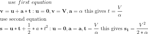 use \ first \ equation\\ \mathbf{v}=\mathbf{u}+\mathbf{a}* \mathbf{t}: \mathbf{u}=\mathbf{0}, \mathbf{v}=\mathbf{V}, \mathbf{a}=\mathbf{\alpha }$ this gives $t=\frac{V}{\alpha}$\\ use second equation\\ $\mathbf{s}=\mathbf{u}* \mathbf{t}+\frac{1}{2} * a * t^{2}: \mathbf{u}=\mathbf{0}, \mathbf{a}=\mathbf{a}, \mathbf{t}=\frac{V}{\alpha}$ this gives $\mathbf{s_1} =\frac{V^{2}}{2 * \alpha}$