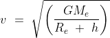 v\ =\ \sqrt{\left ( \frac{GM_e}{R_e\ +\ h} \right )}
