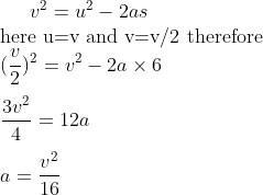 v^2=u^2-2as \\\text{here u=v and v=v/2 therefore}\\(\frac{v}{2})^2=v^2-2a\times6\\\\\frac{3v^2}{4}=12a\\\\a=\frac{v^2}{16}