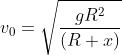 v_{0} = \sqrt{\frac{gR^2}{\left ( R+x \right )}}