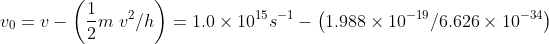 v_{0}=v-\left ( \frac{1}{2}m\; v^{2}/h \right )=1.0\times 10^{15}s^{-1}-\left ( 1.988\times 10^{-19}/6.626\times 10^{-34} \right )
