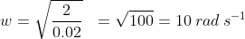 w=\sqrt{\frac{2}{0.02}}\:\:\:=\sqrt{100}=10\:rad\:s^{-1}