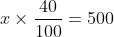 x \times \frac{40}{100} = 500