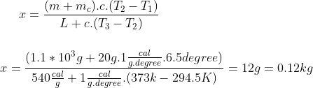 x= \frac{(m+m_c).c.(T_2-T_1)}{L+c.(T_3-T_2)}\\\\ \\ x=\frac{(1.1*10^3g+20g.1\frac{cal}{g.degree}.6.5 degree)}{540\frac{cal}{g}+1\frac{cal}{g.degree}.(373k-294.5K)}= 12g=0.12kg