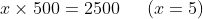 x\times 500= 2500\: \: \: \: \: \: \left ( x= 5 \right )