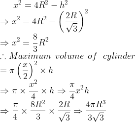 x^2=4R^2-h^2\\ \Rightarrow x^2=4R^2- \left ( \frac{2R}{\sqrt3} \right )^2\\ \Rightarrow x^2=\frac{8}{3} R^2\\ \therefore Maximum\: \: volume\: \: of\: \: \: cylinder\\= \pi \left ( \frac{x}{2} \right )^2\times h \\ \Rightarrow \pi \times \frac{x^2}{4}\times h \Rightarrow \frac{\pi}{4}x^2h\\ \Rightarrow \frac{\pi}{4}\times \frac{8R^2}{3}\times \frac{2R}{\sqrt3} \Rightarrow \frac{4\pi R^3}{3\sqrt3}