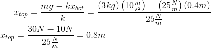 x_{t o p}=\frac{m g-k x_{b o t}}{k}=\frac{(3 k g)\left(10 \frac{m}{s^{2}}\right)-\left(25 \frac{N}{m}\right)(0.4 m)}{25 \frac{N}{m}}$\\ $x_{t o p}=\frac{30 N-10 N}{25 \frac{N}{m}}=0.8 m$