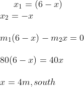 x_1 = (6-x) \\x_2 = -x \\\\ m_1 (6-x) - m_2x = 0 \\\\\8 0(6-x ) = 40 x\\\\x = 4m , south