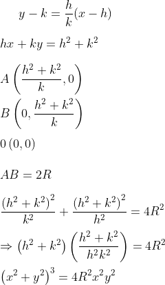 y-k=\frac{h}{k}(x-h)\\\\hx+ky=h^{2}+k^{2}\\\\A\left ( \frac{h^{2}+k^{2}}{k},0 \right )\\\\B\left ( 0,\frac{h^{2}+k^{2}}{k} \right ) \\\\0\left ( 0,0 \right )\\\\AB=2R\\\\\ \frac{\left ( h^{2}+k^{2} \right )^{2}}{k^{2}}+\frac{\left ( h^{2}+k^{2} \right )^{2}}{h^{2}}=4R^{2}\\\\\Rightarrow \left ( h^{2}+k^{2} \right )\left ( \frac{h^{2}+k^{2}}{h^{2}k^{2}} \right )=4R^{2}\\\\\left ( x^{2}+y^{2} \right )^{3}=4R^{2}x^{2}y^{2}